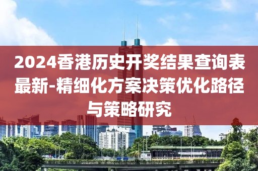 2024香港历史开奖结果查询表最新-精细化方案决策优化路径与策略研究