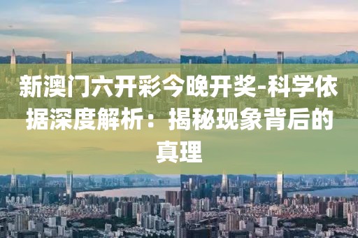 新澳门六开彩今晚开奖-科学依据深度解析：揭秘现象背后的真理