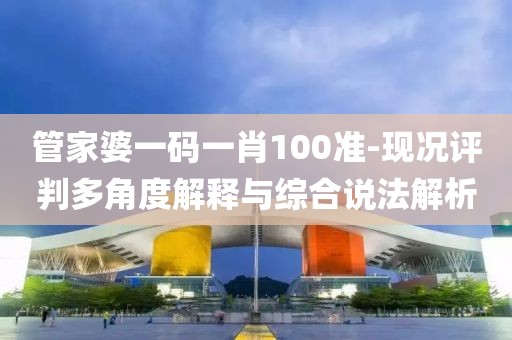 管家婆一码一肖100准-现况评判多角度解释与综合说法解析