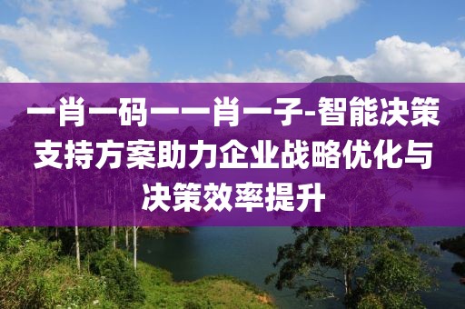 一肖一码一一肖一子-智能决策支持方案助力企业战略优化与决策效率提升