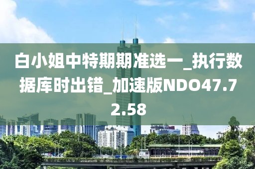 白小姐中特期期准选一_执行数据库时出错_加速版NDO47.72.58