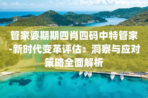 管家婆期期四肖四码中特管家-新时代变革评估：洞察与应对策略全面解析