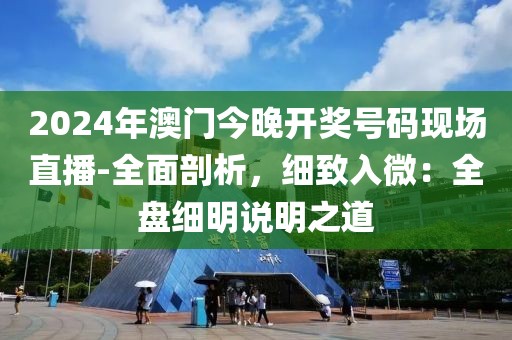 2024年澳门今晚开奖号码现场直播-全面剖析，细致入微：全盘细明说明之道
