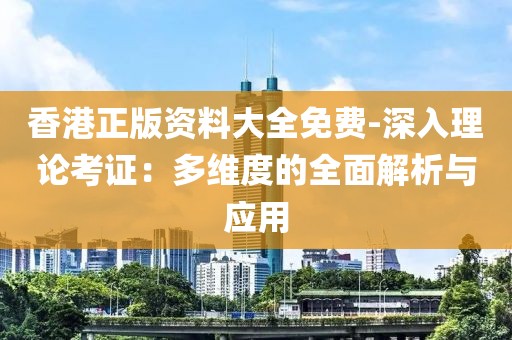 香港正版资料大全免费-深入理论考证：多维度的全面解析与应用