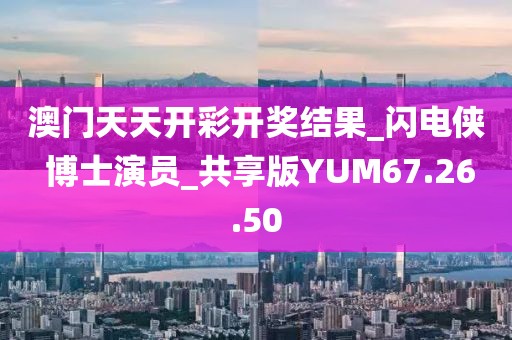 澳门天天开彩开奖结果_闪电侠 博士演员_共享版YUM67.26.50