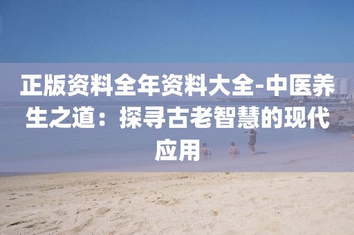 正版资料全年资料大全-中医养生之道：探寻古老智慧的现代应用