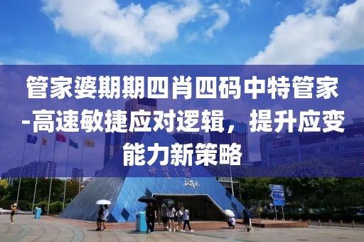 管家婆期期四肖四码中特管家-高速敏捷应对逻辑，提升应变能力新策略