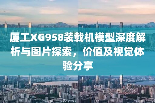 厦工XG958装载机模型深度解析与图片探索，价值及视觉体验分享