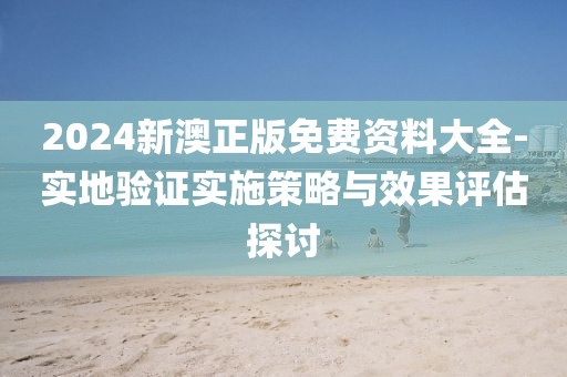 2024新澳正版免费资料大全-实地验证实施策略与效果评估探讨