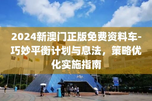 2024新澳门正版免费资料车-巧妙平衡计划与息法，策略优化实施指南