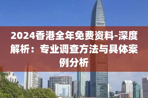 2024香港全年免费资料-深度解析：专业调查方法与具体案例分析