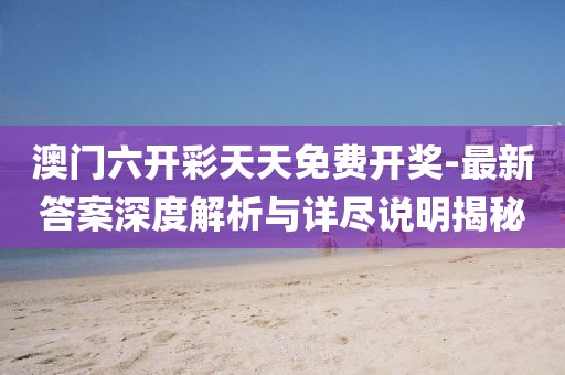 澳门六开彩天天免费开奖-最新答案深度解析与详尽说明揭秘