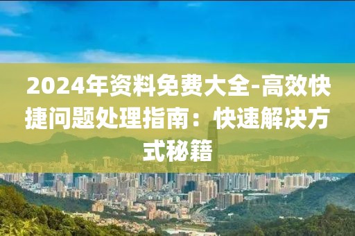 2024年资料免费大全-高效快捷问题处理指南：快速解决方式秘籍