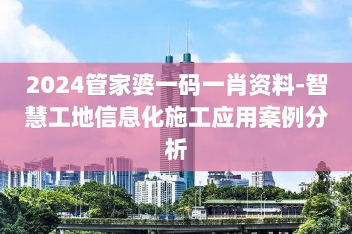 2024管家婆一码一肖资料-智慧工地信息化施工应用案例分析