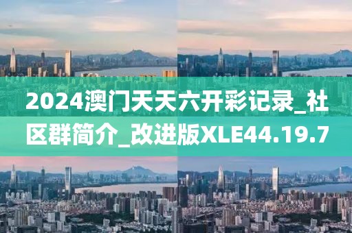 2024澳门天天六开彩记录_社区群简介_改进版XLE44.19.7