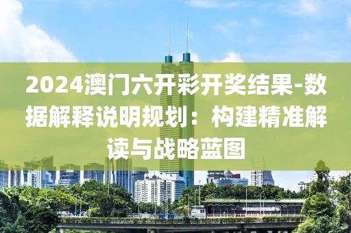 2024澳门六开彩开奖结果-数据解释说明规划：构建精准解读与战略蓝图