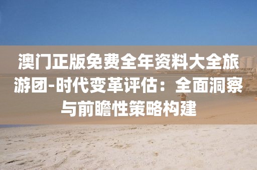澳门正版免费全年资料大全旅游团-时代变革评估：全面洞察与前瞻性策略构建