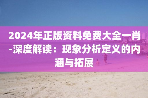 2024年正版资料免费大全一肖-深度解读：现象分析定义的内涵与拓展