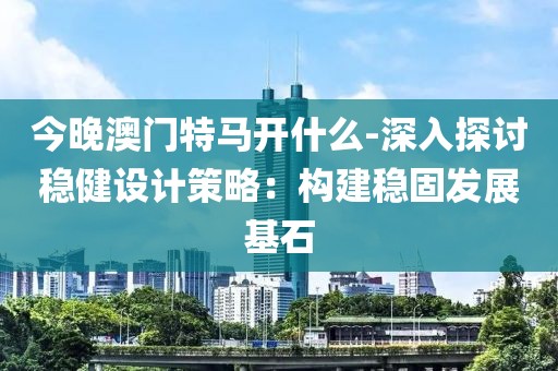 今晚澳门特马开什么-深入探讨稳健设计策略：构建稳固发展基石