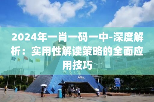 2024年一肖一码一中-深度解析：实用性解读策略的全面应用技巧