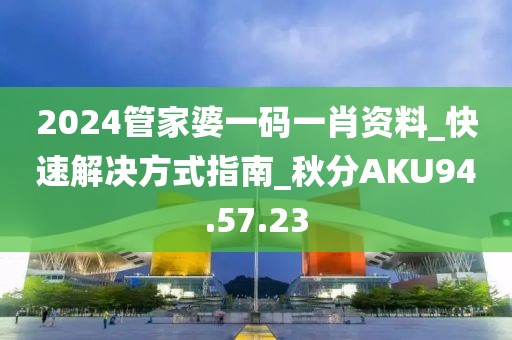 2024管家婆一码一肖资料_快速解决方式指南_秋分AKU94.57.23