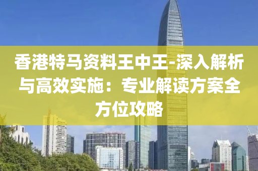 香港特马资料王中王-深入解析与高效实施：专业解读方案全方位攻略