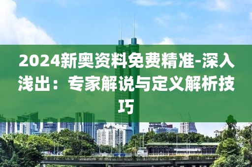 2024新奥资料免费精准-深入浅出：专家解说与定义解析技巧