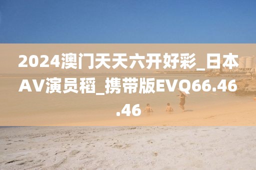 2024澳门天天六开好彩_日本AV演员稻_携带版EVQ66.46.46