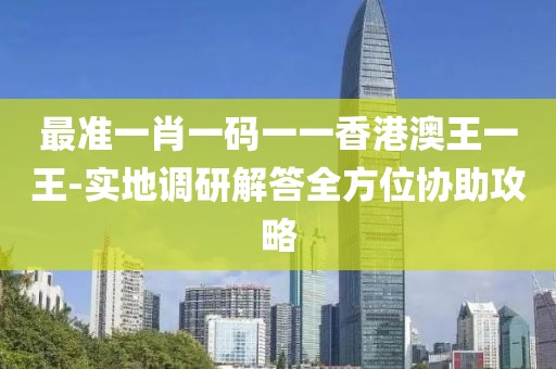 最准一肖一码一一香港澳王一王-实地调研解答全方位协助攻略