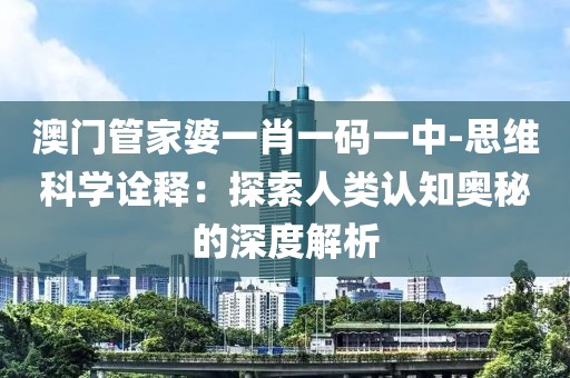 澳门管家婆一肖一码一中-思维科学诠释：探索人类认知奥秘的深度解析