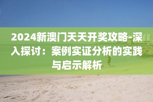 2024新澳门天天开奖攻略-深入探讨：案例实证分析的实践与启示解析