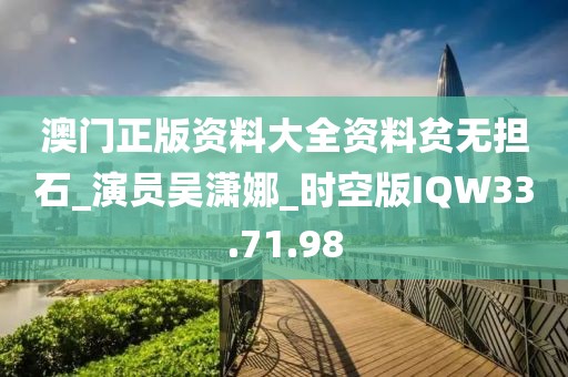 澳门正版资料大全资料贫无担石_演员吴潇娜_时空版IQW33.71.98