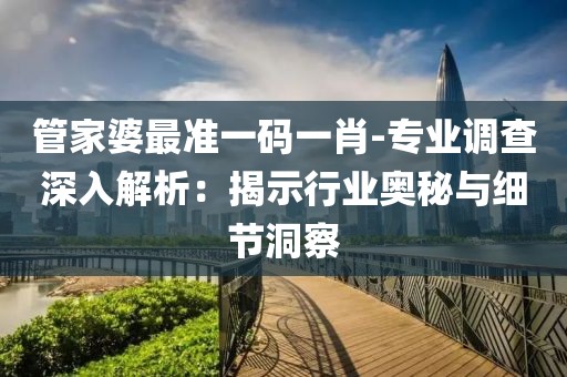 管家婆最准一码一肖-专业调查深入解析：揭示行业奥秘与细节洞察