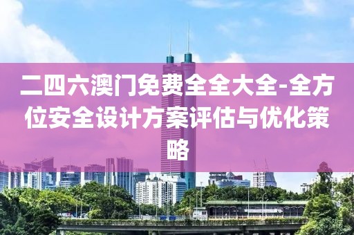 二四六澳门免费全全大全-全方位安全设计方案评估与优化策略