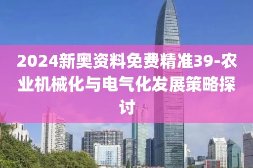 2024新奥资料免费精准39-农业机械化与电气化发展策略探讨