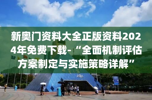 新奥门资料大全正版资料2024年免费下载-“全面机制评估方案制定与实施策略详解”