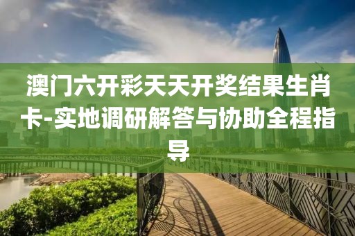澳门六开彩天天开奖结果生肖卡-实地调研解答与协助全程指导