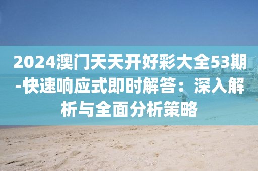 2024澳门天天开好彩大全53期-快速响应式即时解答：深入解析与全面分析策略