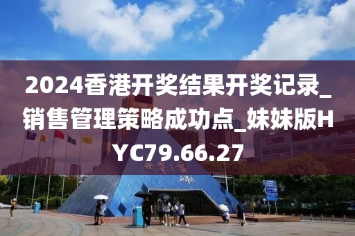2024香港开奖结果开奖记录_销售管理策略成功点_妹妹版HYC79.66.27