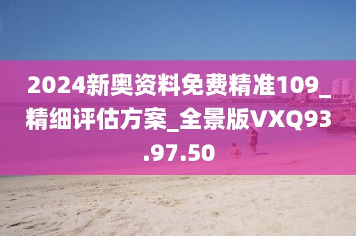 2024新奥资料免费精准109_精细评估方案_全景版VXQ93.97.50