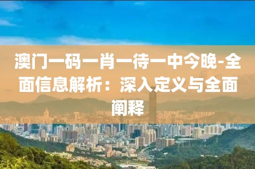 澳门一码一肖一待一中今晚-全面信息解析：深入定义与全面阐释