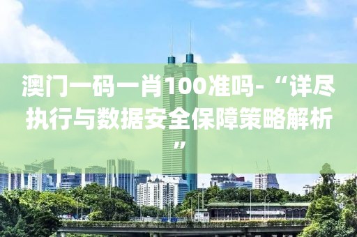 澳门一码一肖100准吗-“详尽执行与数据安全保障策略解析”