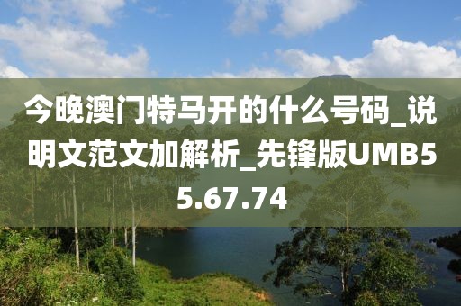 今晚澳门特马开的什么号码_说明文范文加解析_先锋版UMB55.67.74
