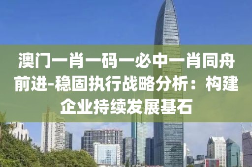澳门一肖一码一必中一肖同舟前进-稳固执行战略分析：构建企业持续发展基石