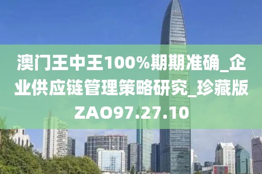 澳门王中王100%期期准确_企业供应链管理策略研究_珍藏版ZAO97.27.10