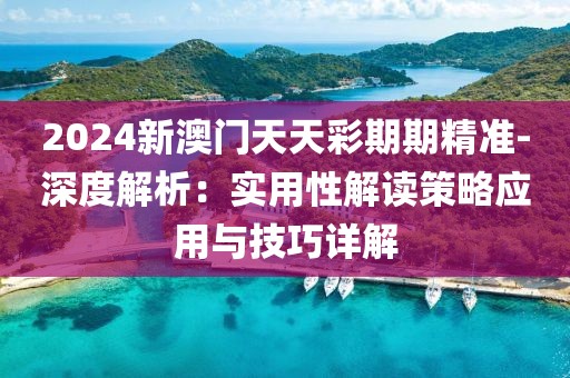 2024新澳门天天彩期期精准-深度解析：实用性解读策略应用与技巧详解