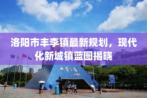 洛阳市丰李镇最新规划，现代化新城镇蓝图揭晓