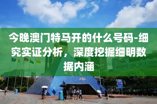 今晚澳门特马开的什么号码-细究实证分析，深度挖掘细明数据内涵