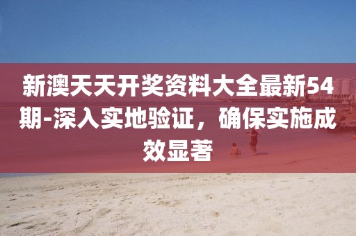 新澳天天开奖资料大全最新54期-深入实地验证，确保实施成效显著