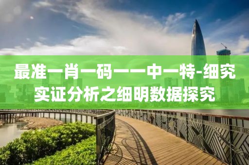 最准一肖一码一一中一特-细究实证分析之细明数据探究